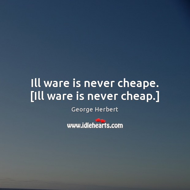 Ill ware is never cheape. [Ill ware is never cheap.] George Herbert Picture Quote