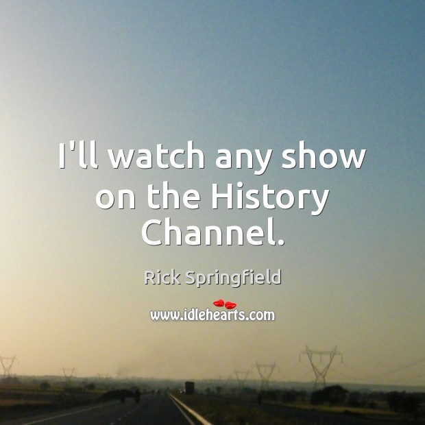 I’ll watch any show on the History Channel. Rick Springfield Picture Quote
