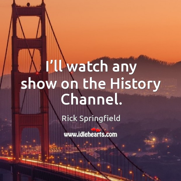 I’ll watch any show on the history channel. Rick Springfield Picture Quote