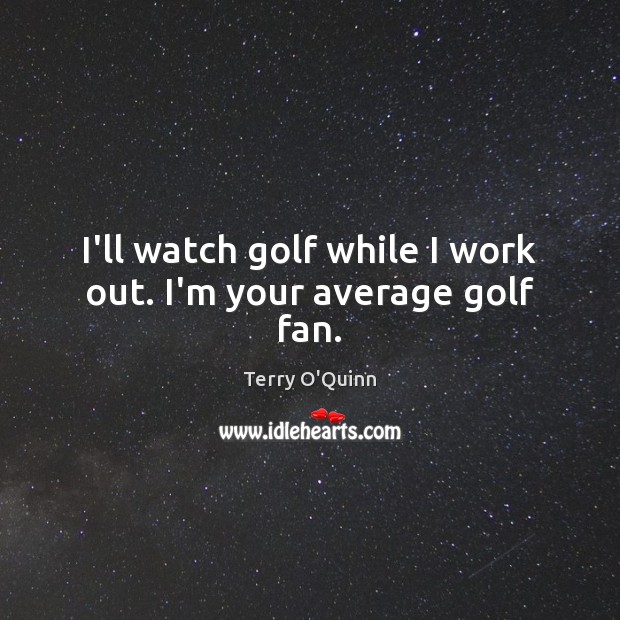 I’ll watch golf while I work out. I’m your average golf fan. Terry O’Quinn Picture Quote