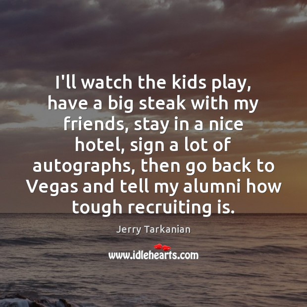 I’ll watch the kids play, have a big steak with my friends, Jerry Tarkanian Picture Quote
