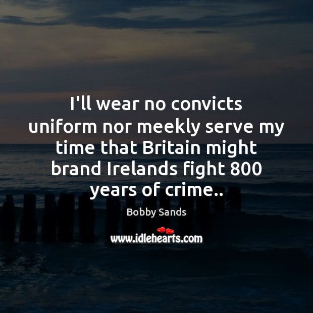 I’ll wear no convicts uniform nor meekly serve my time that Britain Bobby Sands Picture Quote