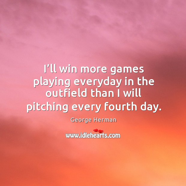 I’ll win more games playing everyday in the outfield than I will pitching every fourth day. George Herman Picture Quote