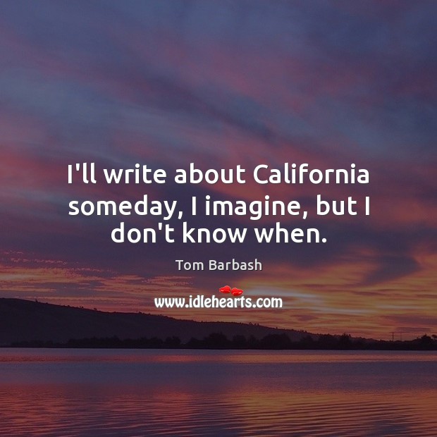 I’ll write about California someday, I imagine, but I don’t know when. Tom Barbash Picture Quote