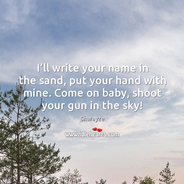 I’ll write your name in the sand, put your hand with mine. Come on baby, shoot your gun in the sky! Shwayze Picture Quote