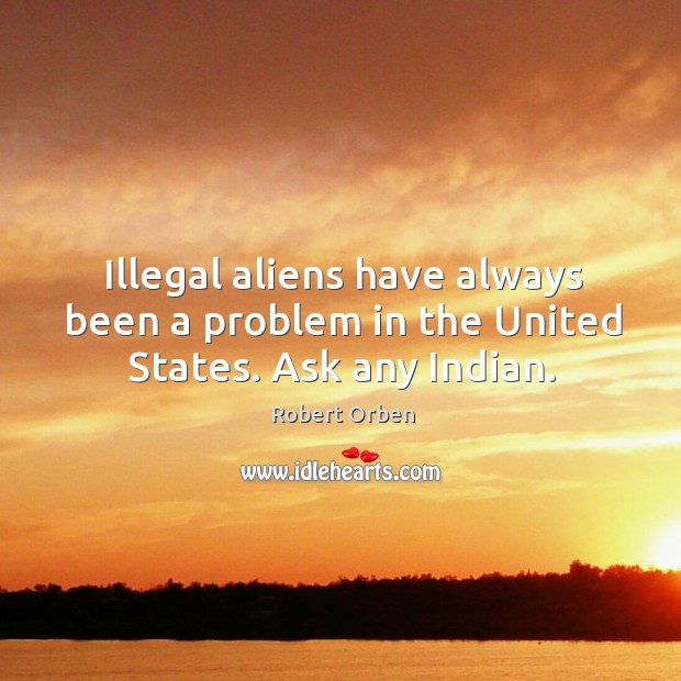 Illegal aliens have always been a problem in the united states. Ask any indian. Robert Orben Picture Quote
