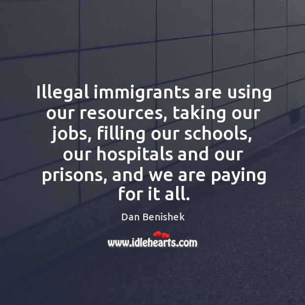Illegal immigrants are using our resources, taking our jobs, filling our schools Dan Benishek Picture Quote