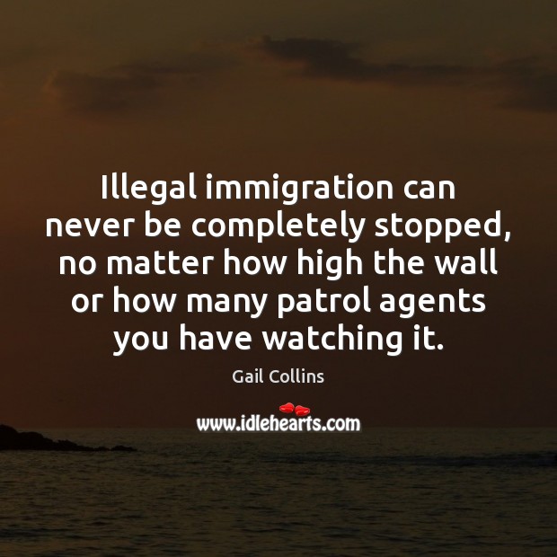 Illegal immigration can never be completely stopped, no matter how high the Gail Collins Picture Quote