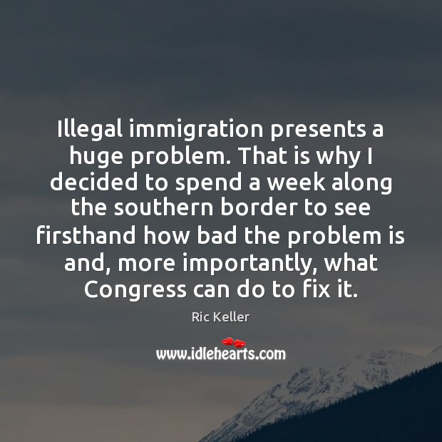 Illegal immigration presents a huge problem. That is why I decided to Ric Keller Picture Quote