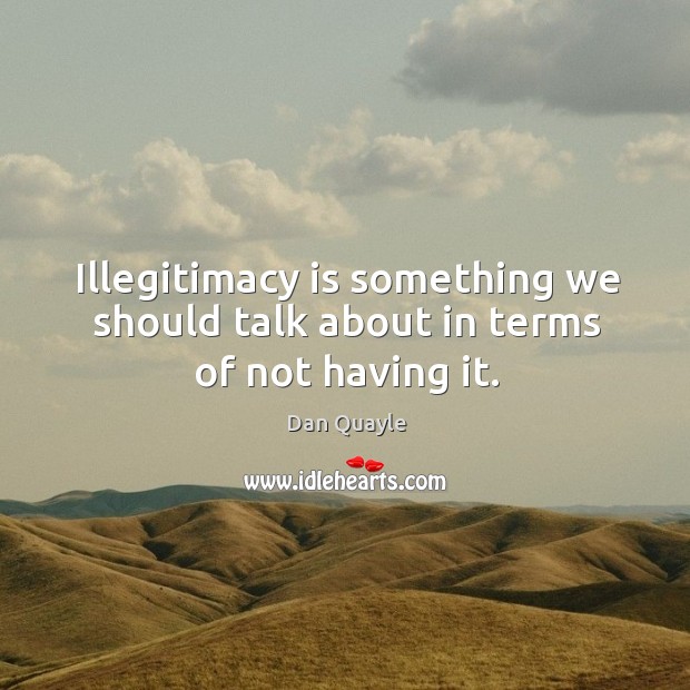 Illegitimacy is something we should talk about in terms of not having it. Image
