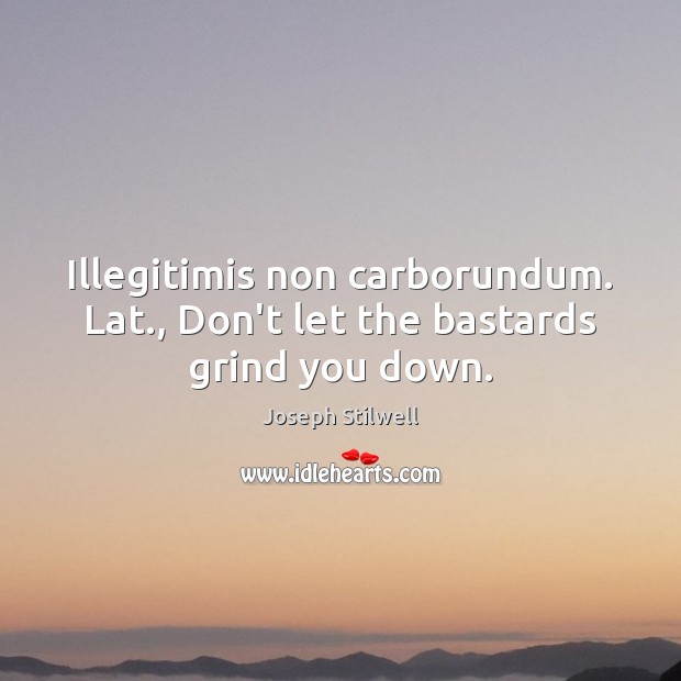 Illegitimis non carborundum. Lat., Don’t let the bastards grind you down. Joseph Stilwell Picture Quote