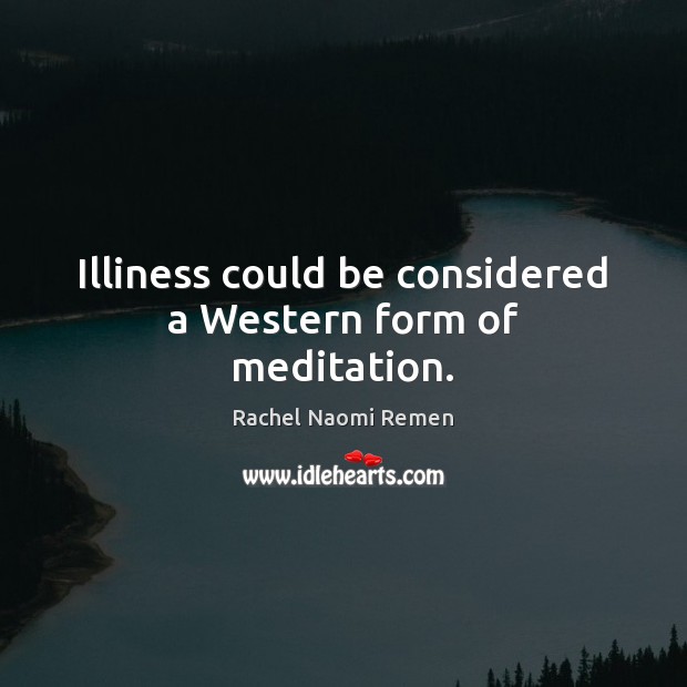 Illiness could be considered a Western form of meditation. Rachel Naomi Remen Picture Quote