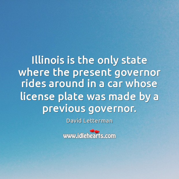Illinois is the only state where the present governor rides around in David Letterman Picture Quote