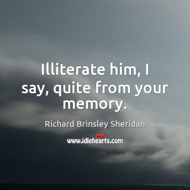 Illiterate him, I say, quite from your memory. Richard Brinsley Sheridan Picture Quote