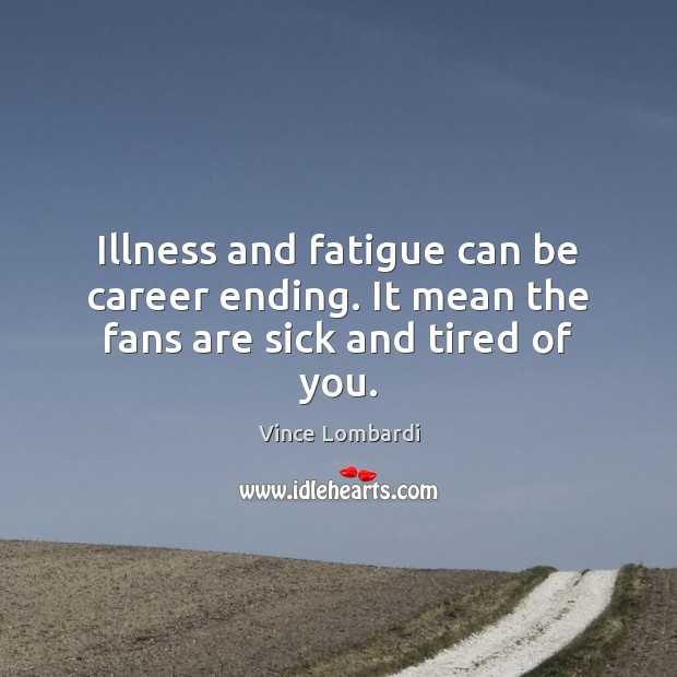 Illness and fatigue can be career ending. It mean the fans are sick and tired of you. Vince Lombardi Picture Quote