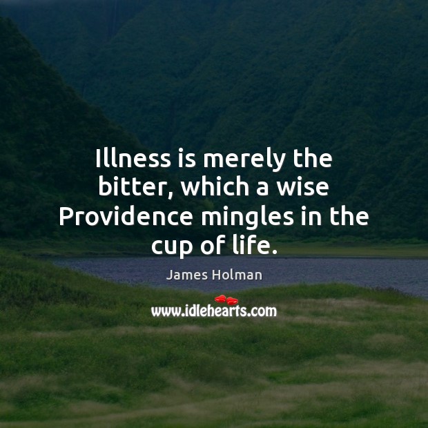 Illness is merely the bitter, which a wise Providence mingles in the cup of life. 