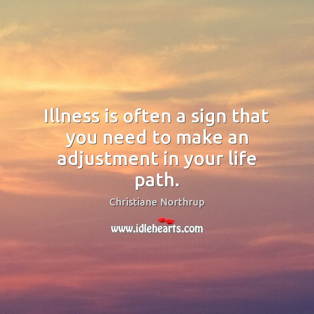 Illness is often a sign that you need to make an adjustment in your life path. Christiane Northrup Picture Quote