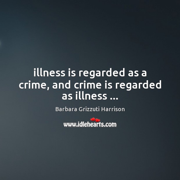 Illness is regarded as a crime, and crime is regarded as illness … Barbara Grizzuti Harrison Picture Quote