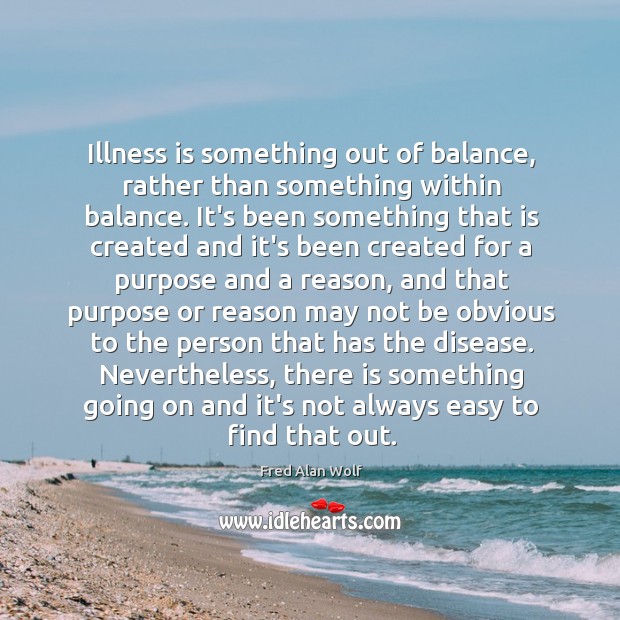Illness is something out of balance, rather than something within balance. It’s Image