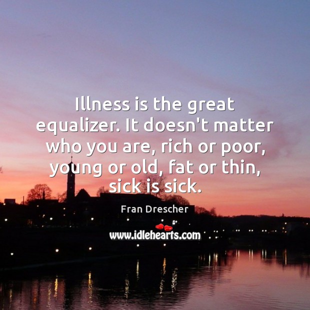 Illness is the great equalizer. It doesn’t matter who you are, rich Fran Drescher Picture Quote