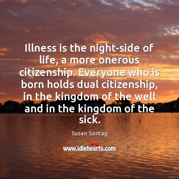 Illness is the night-side of life, a more onerous citizenship. Everyone who Susan Sontag Picture Quote