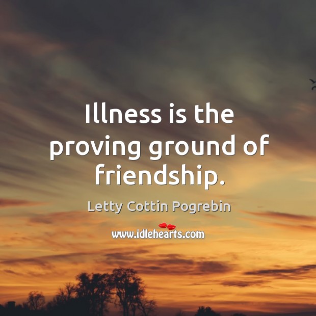 Illness is the proving ground of friendship. Letty Cottin Pogrebin Picture Quote