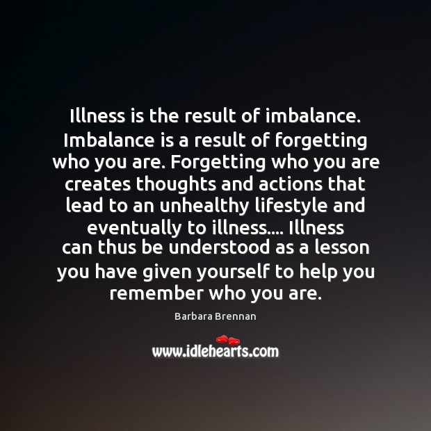 Illness is the result of imbalance. Imbalance is a result of forgetting Barbara Brennan Picture Quote