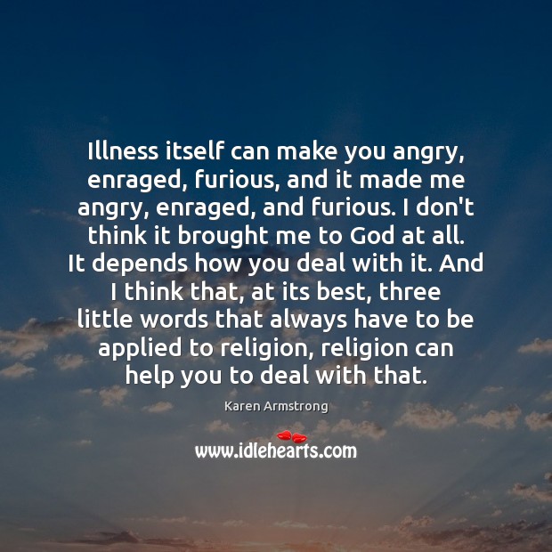 Illness itself can make you angry, enraged, furious, and it made me Karen Armstrong Picture Quote