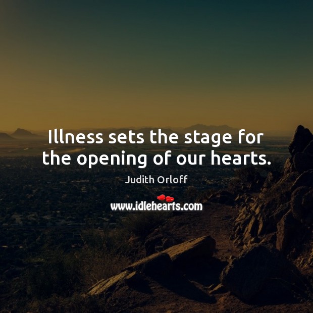 Illness sets the stage for the opening of our hearts. Image