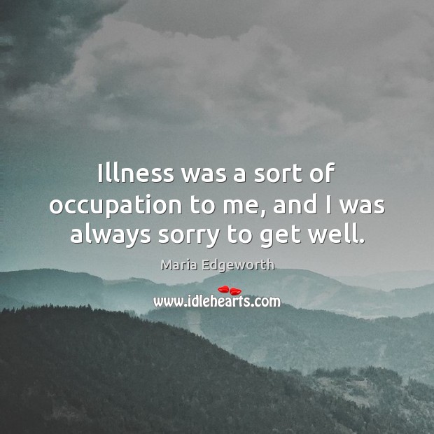 Illness was a sort of occupation to me, and I was always sorry to get well. Image