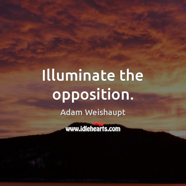 Illuminate the opposition. Adam Weishaupt Picture Quote