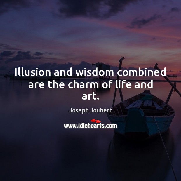 Illusion and wisdom combined are the charm of life and art. Joseph Joubert Picture Quote