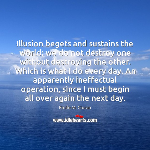 Illusion begets and sustains the world; we do not destroy one without Emile M. Cioran Picture Quote