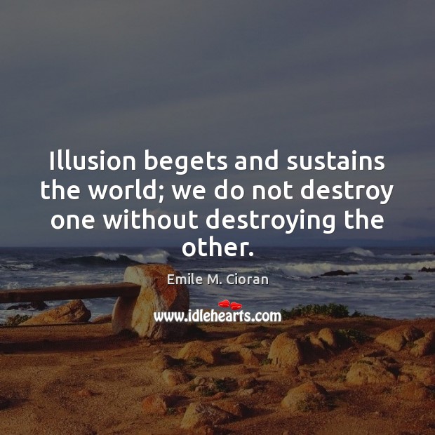 Illusion begets and sustains the world; we do not destroy one without Image