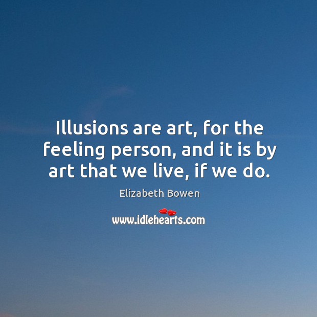 Illusions are art, for the feeling person, and it is by art that we live, if we do. Elizabeth Bowen Picture Quote