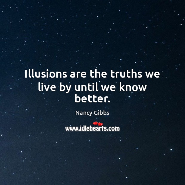 Illusions are the truths we live by until we know better. Nancy Gibbs Picture Quote