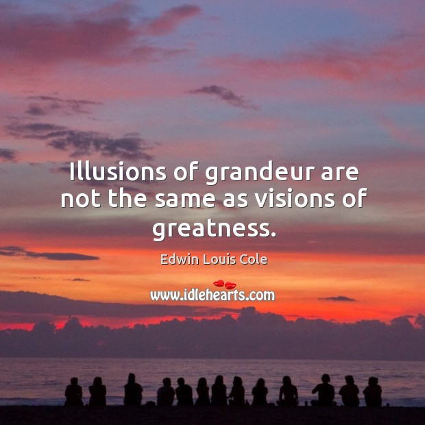 Illusions of grandeur are not the same as visions of greatness. Image