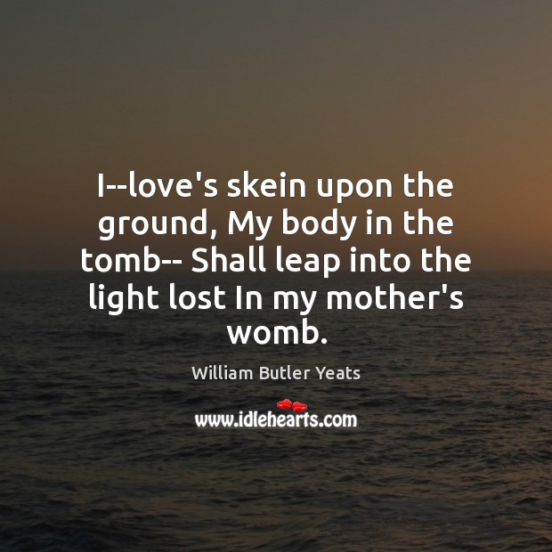 I–love’s skein upon the ground, My body in the tomb– Shall leap William Butler Yeats Picture Quote