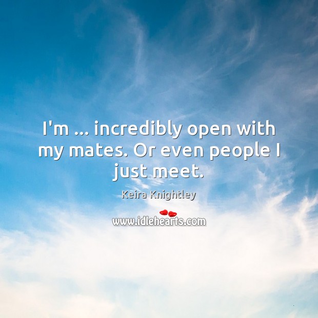 I’m … incredibly open with my mates. Or even people I just meet. Keira Knightley Picture Quote