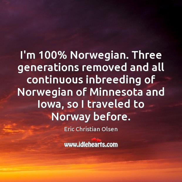 I’m 100% Norwegian. Three generations removed and all continuous inbreeding of Norwegian of Eric Christian Olsen Picture Quote