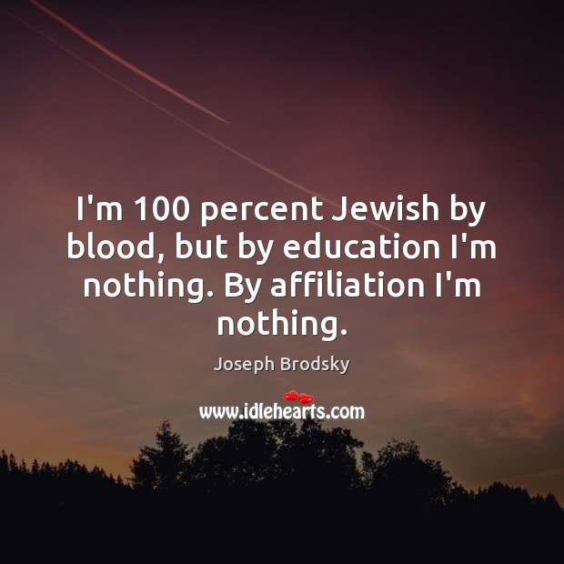 I’m 100 percent Jewish by blood, but by education I’m nothing. By affiliation I’m nothing. Joseph Brodsky Picture Quote