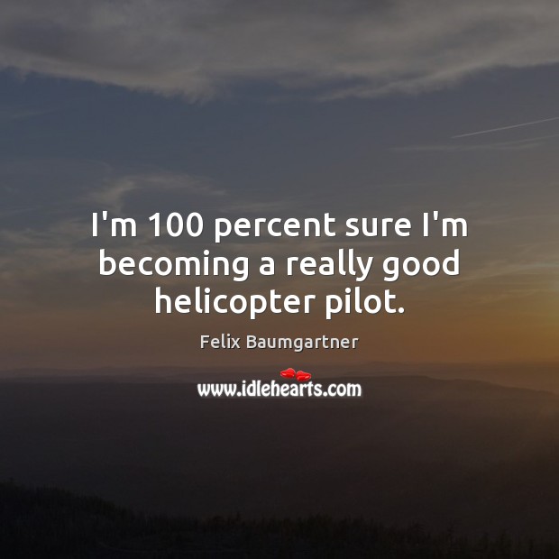 I’m 100 percent sure I’m becoming a really good helicopter pilot. Felix Baumgartner Picture Quote
