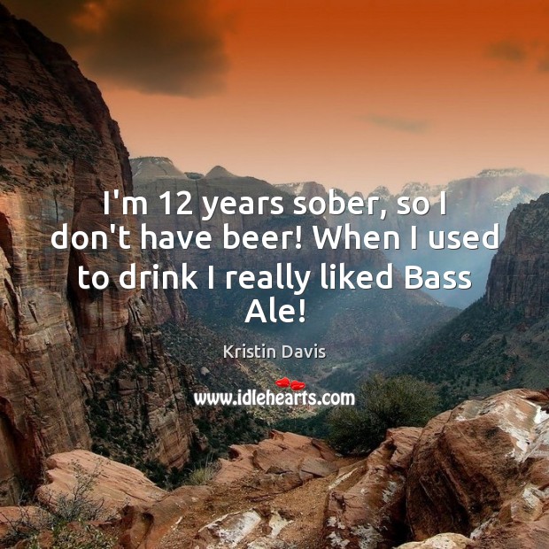 I’m 12 years sober, so I don’t have beer! When I used to drink I really liked Bass Ale! Kristin Davis Picture Quote
