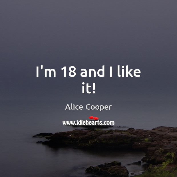 I’m 18 and I like it! Alice Cooper Picture Quote