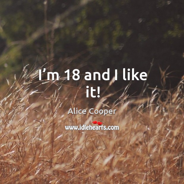 I’m 18 and I like it! Alice Cooper Picture Quote
