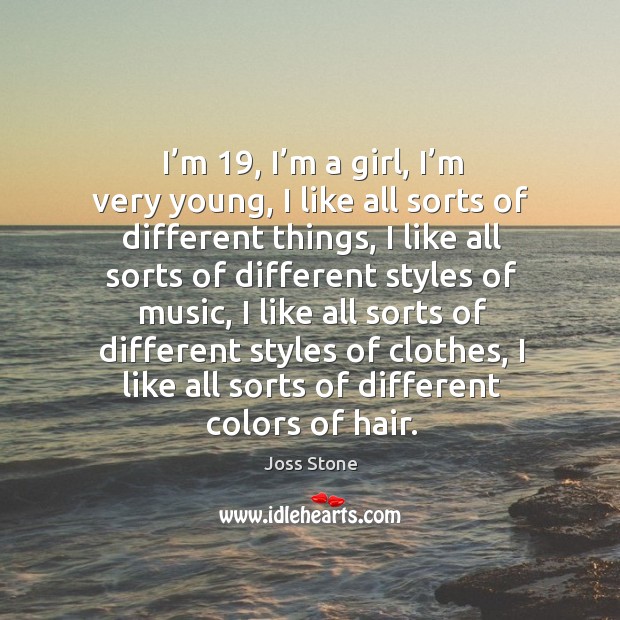 I’m 19, I’m a girl, I’m very young, I like all sorts of different things, I like all sorts of different Joss Stone Picture Quote