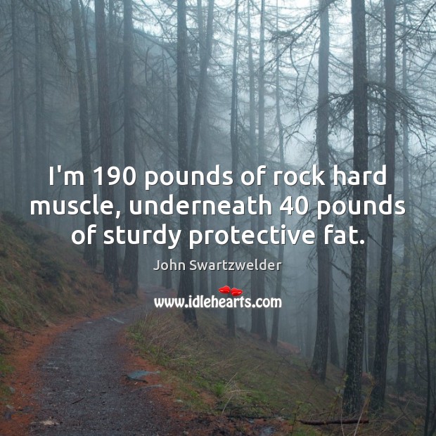 I’m 190 pounds of rock hard muscle, underneath 40 pounds of sturdy protective fat. John Swartzwelder Picture Quote