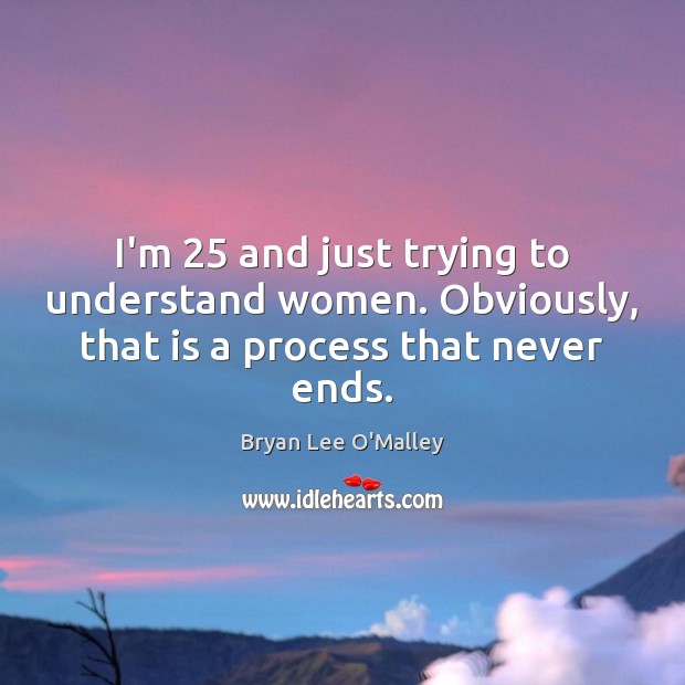 I’m 25 and just trying to understand women. Obviously, that is a process that never ends. Bryan Lee O’Malley Picture Quote