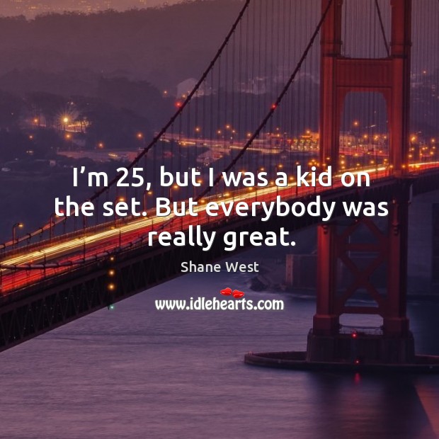 I’m 25, but I was a kid on the set. But everybody was really great. Shane West Picture Quote