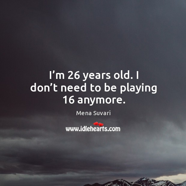 I’m 26 years old. I don’t need to be playing 16 anymore. Mena Suvari Picture Quote